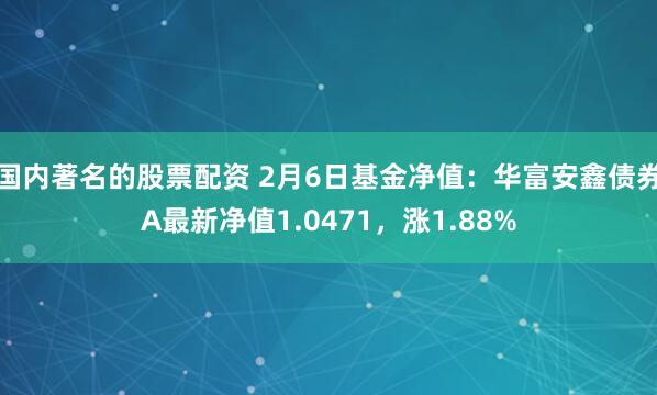 国内著名的股票配资 2月6日基金净值：华富安鑫债券A最新净值1.0471，涨1.88%