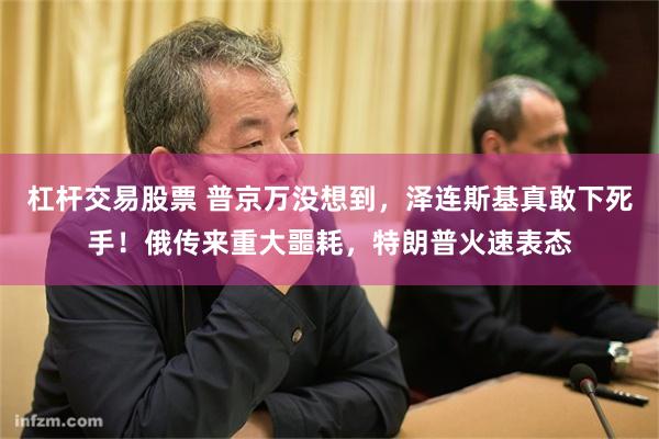 杠杆交易股票 普京万没想到，泽连斯基真敢下死手！俄传来重大噩耗，特朗普火速表态