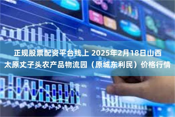 正规股票配资平台线上 2025年2月18日山西太原丈子头农产品物流园（原城东利民）价格行情