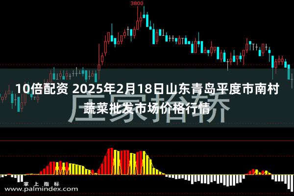 10倍配资 2025年2月18日山东青岛平度市南村蔬菜批发市场价格行情