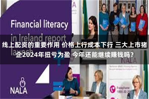 线上配资的重要作用 价格上行成本下行 三大上市猪企2024年扭亏为盈 今年还能继续赚钱吗？