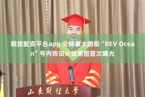 期货配资平台app 全球最大游艇“REV Ocean”号内饰设计效果图首次曝光