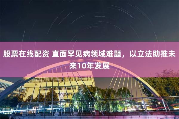 股票在线配资 直面罕见病领域难题，以立法助推未来10年发展