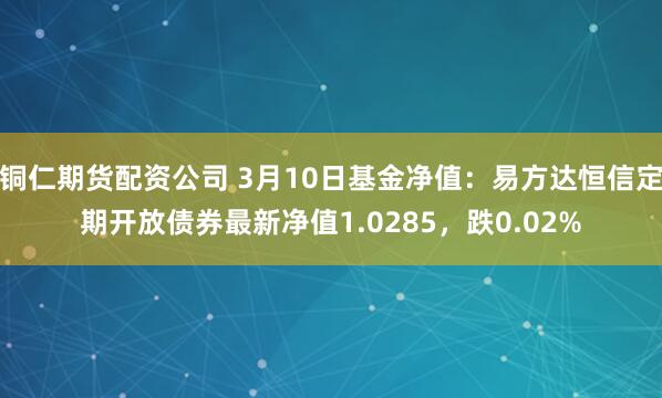 铜仁期货配资公司 3月10日基金净值：易方达恒信定期开放债券最新净值1.0285，跌0.02%