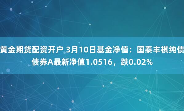 黄金期货配资开户 3月10日基金净值：国泰丰祺纯债债券A最新净值1.0516，跌0.02%