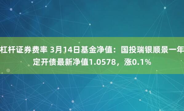 杠杆证券费率 3月14日基金净值：国投瑞银顺景一年定开债最新净值1.0578，涨0.1%