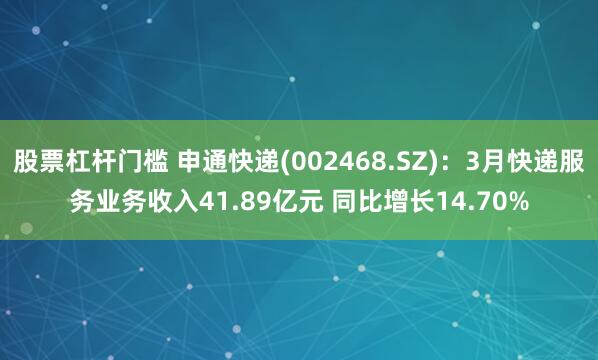 股票杠杆门槛 申通快递(002468.SZ)：3月快递服务业务收入41.89亿元 同比增长14.70%