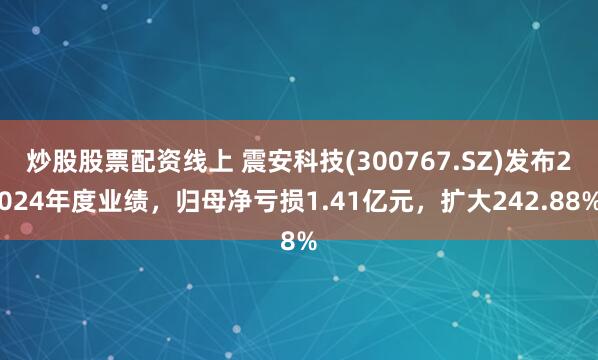 炒股股票配资线上 震安科技(300767.SZ)发布2024年度业绩，归母净亏损1.41亿元，扩大242.88%