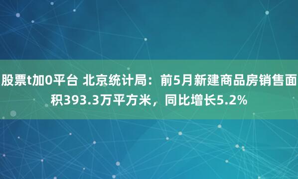 股票t加0平台 北京统计局：前5月新建商品房销售面积393.3万平方米，同比增长5.2%